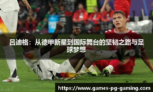吕迪格:从德甲新星到国际舞台的坚韧之路与足球梦想
