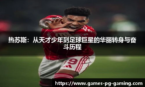 热苏斯:从天才少年到足球巨星的华丽转身与奋斗历程