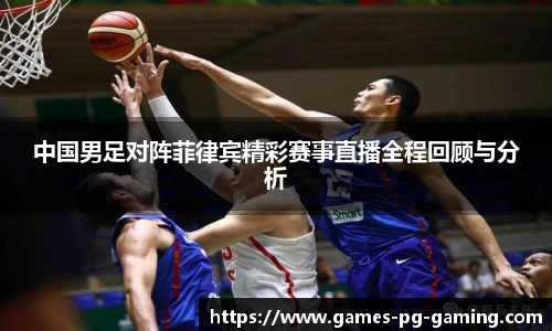 中国男足对阵菲律宾精彩赛事直播全程回顾与分析